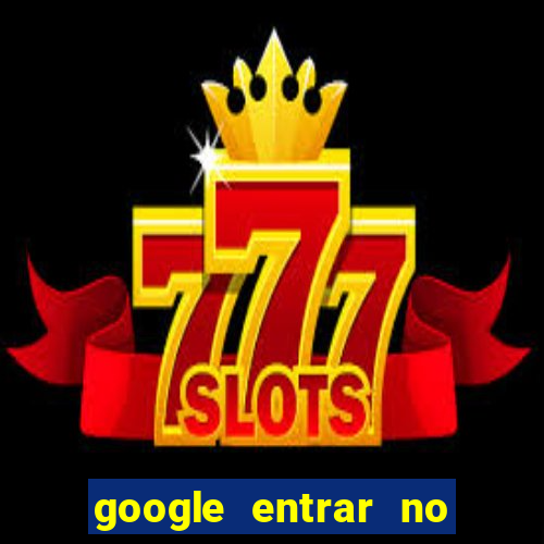 google entrar no jogo de c****