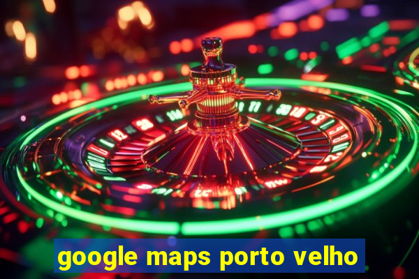 google maps porto velho