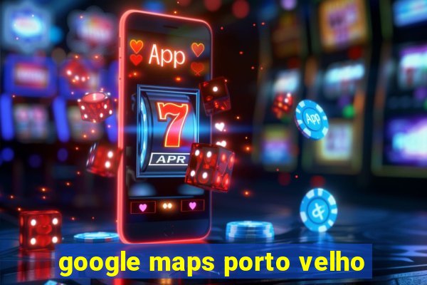 google maps porto velho