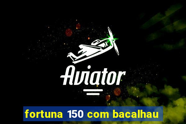 fortuna 150 com bacalhau