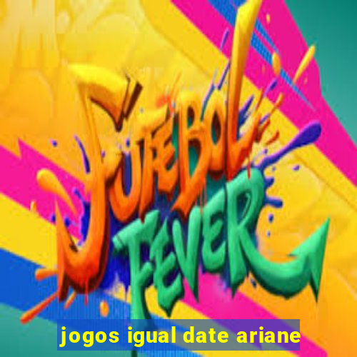 jogos igual date ariane