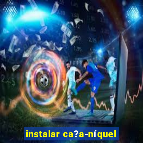 instalar ca?a-níquel