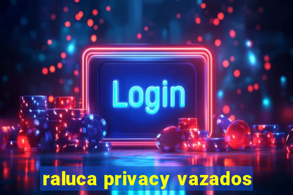 raluca privacy vazados