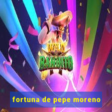 fortuna de pepe moreno