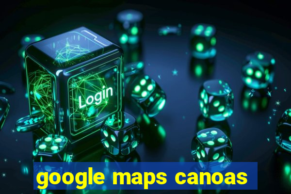 google maps canoas